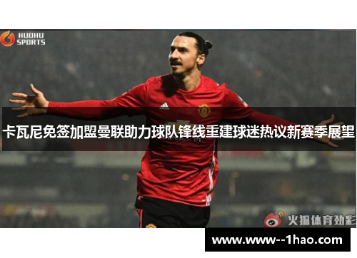 卡瓦尼免签加盟曼联助力球队锋线重建球迷热议新赛季展望