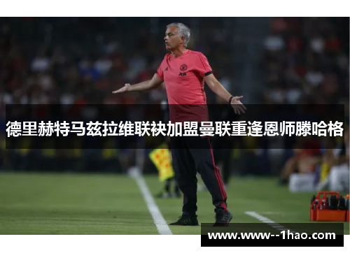 德里赫特马兹拉维联袂加盟曼联重逢恩师滕哈格