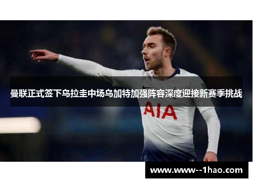 曼联正式签下乌拉圭中场乌加特加强阵容深度迎接新赛季挑战