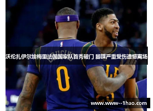 沃伦扎伊尔埃梅里法国国家队首秀破门 脚踝严重受伤遗憾离场
