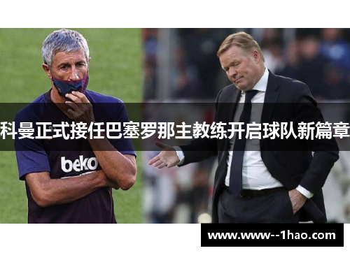 科曼正式接任巴塞罗那主教练开启球队新篇章 科曼正式接任巴塞罗那主教练开启球队新篇章