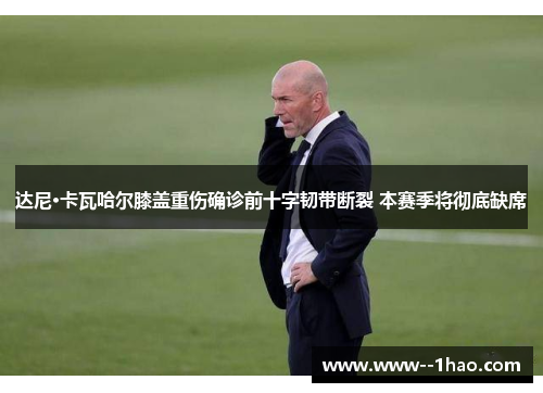 达尼·卡瓦哈尔膝盖重伤确诊前十字韧带断裂 本赛季将彻底缺席