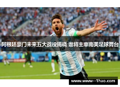 阿根廷豪门未来五大战役揭晓 谁将主宰南美足球舞台