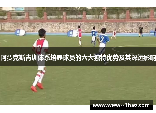 阿贾克斯青训体系培养球员的六大独特优势及其深远影响