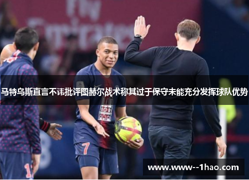 马特乌斯直言不讳批评图赫尔战术称其过于保守未能充分发挥球队优势
