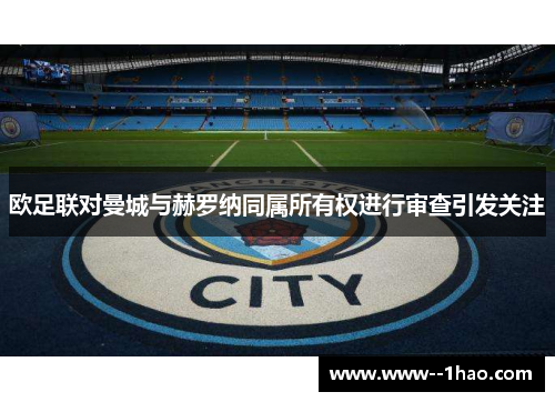 欧足联对曼城与赫罗纳同属所有权进行审查引发关注