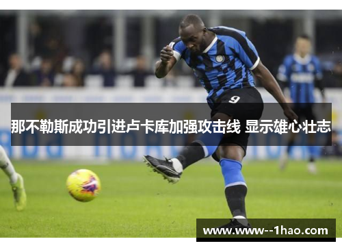 那不勒斯成功引进卢卡库加强攻击线 显示雄心壮志