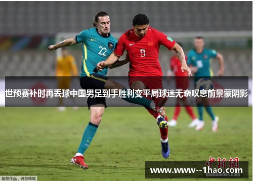 世预赛补时再丢球中国男足到手胜利变平局球迷无奈叹息前景蒙阴影