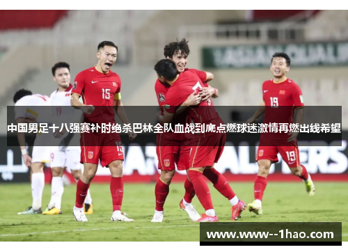 中国男足十八强赛补时绝杀巴林全队血战到底点燃球迷激情再燃出线希望