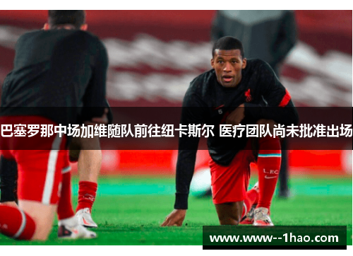 巴塞罗那中场加维随队前往纽卡斯尔 医疗团队尚未批准出场