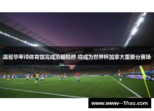 温哥华卑诗体育馆完成顶棚检修 将成为世界杯加拿大重要分赛场 温哥华卑诗体育馆完成顶棚检修 将成为世界杯加拿大重要分赛场
