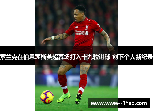 索兰克在伯恩茅斯英超赛场打入十九粒进球 创下个人新纪录