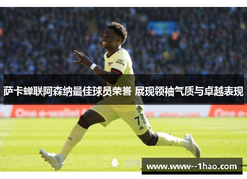 萨卡蝉联阿森纳最佳球员荣誉 展现领袖气质与卓越表现