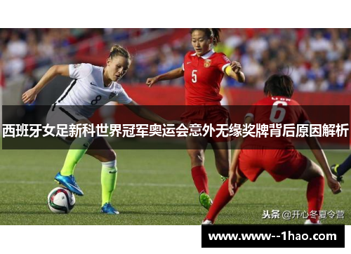西班牙女足新科世界冠军奥运会意外无缘奖牌背后原因解析