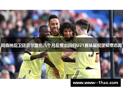 阿森纳后卫廷贝尔重伤八个月后复出回归U21赛场展现坚韧意志再