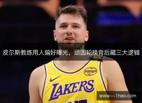 皮尔斯教练用人偏好曝光,顽固轮换背后藏三大逻辑 皮尔斯教练用人偏好曝光,顽固轮换背后藏三大逻辑