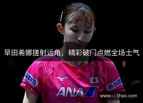 早田希娜搓射远角，精彩破门点燃全场士气