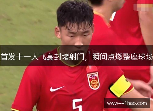 首发十一人飞身封堵射门,瞬间点燃整座球场 首发十一人飞身封堵射门,瞬间点燃整座球场