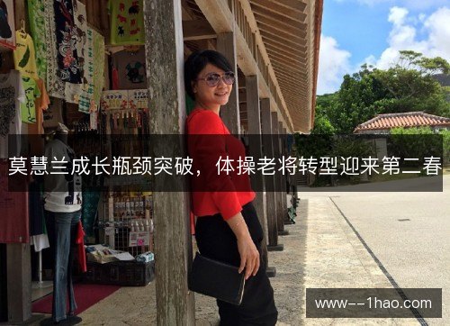 莫慧兰成长瓶颈突破，体操老将转型迎来第二春