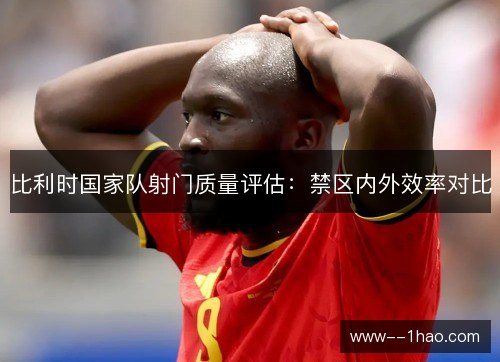 比利时国家队射门质量评估：禁区内外效率对比