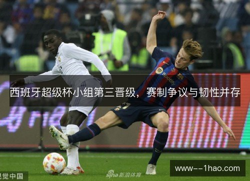 西班牙超级杯小组第三晋级，赛制争议与韧性并存