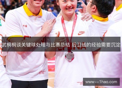 武桐桐谈关键球处理与比赛总结 后卫线的经验需要沉淀