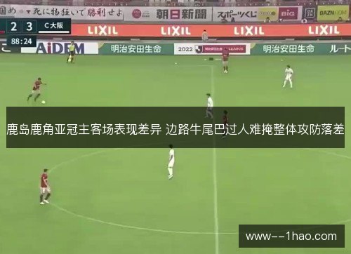 鹿岛鹿角亚冠主客场表现差异 边路牛尾巴过人难掩整体攻防落差 鹿岛鹿角亚冠主客场表现差异 边路牛尾巴过人难掩整体攻防落差